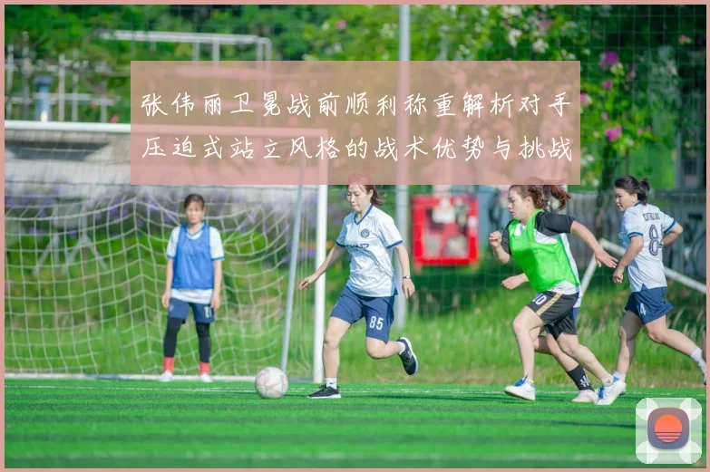 张伟丽卫冕战前顺利称重解析对手压迫式站立风格的战术优势与挑战