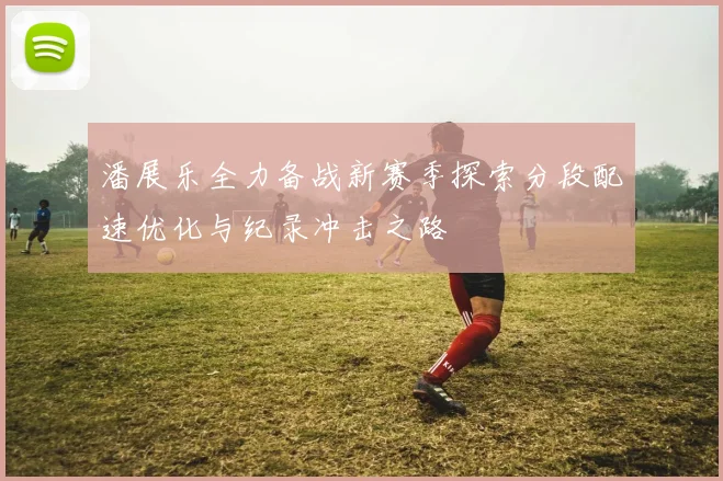 潘展乐全力备战新赛季探索分段配速优化与纪录冲击之路