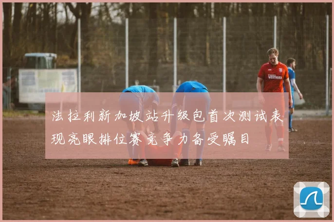 法拉利新加坡站升级包首次测试表现亮眼排位赛竞争力备受瞩目