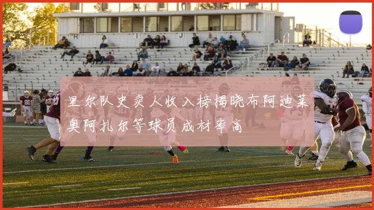 里尔队史卖人收入榜揭晓布阿迪莱奥阿扎尔等球员成材率高
