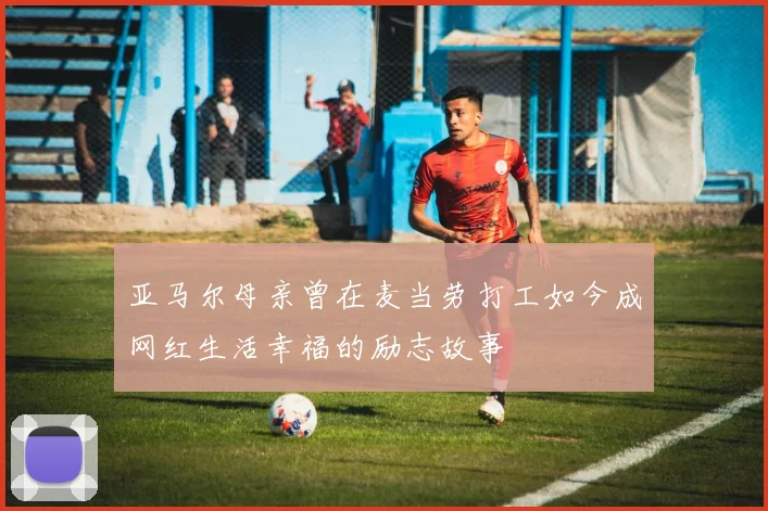 亚马尔母亲曾在麦当劳打工如今成网红生活幸福的励志故事