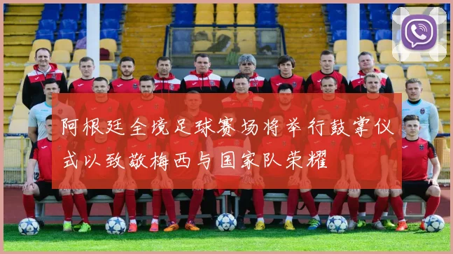 阿根廷全境足球赛场将举行鼓掌仪式以致敬梅西与国家队荣耀