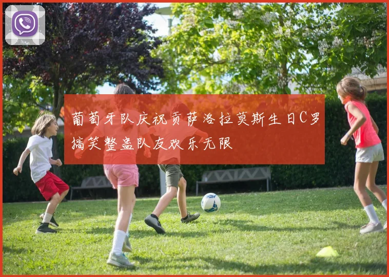 葡萄牙队庆祝贡萨洛拉莫斯生日C罗搞笑整蛊队友欢乐无限
