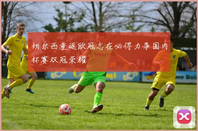 切尔西重返欧冠志在必得力争国内杯赛双冠荣耀