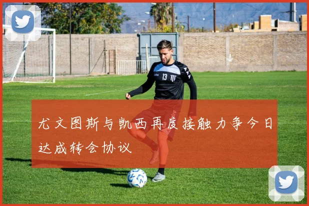 尤文图斯与凯西再度接触力争今日达成转会协议