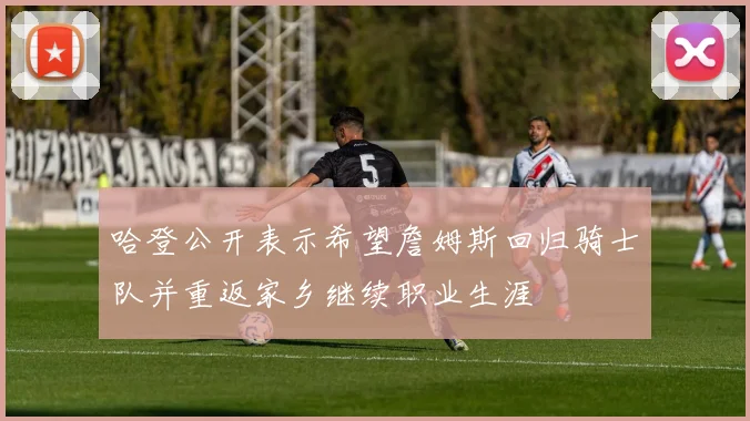 哈登公开表示希望詹姆斯回归骑士队并重返家乡继续职业生涯