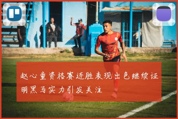 赵心童资格赛连胜表现出色继续证明黑马实力引发关注